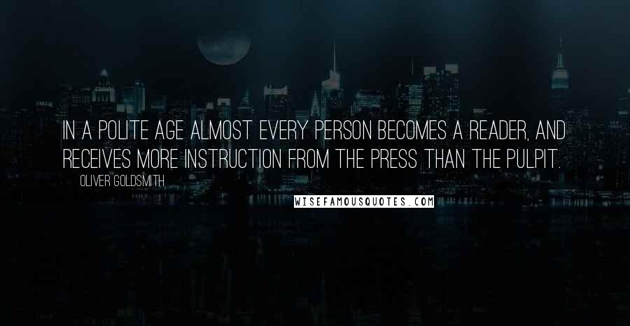 Oliver Goldsmith Quotes: In a polite age almost every person becomes a reader, and receives more instruction from the Press than the Pulpit.
