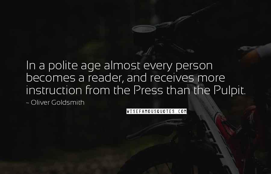 Oliver Goldsmith Quotes: In a polite age almost every person becomes a reader, and receives more instruction from the Press than the Pulpit.