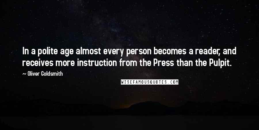 Oliver Goldsmith Quotes: In a polite age almost every person becomes a reader, and receives more instruction from the Press than the Pulpit.