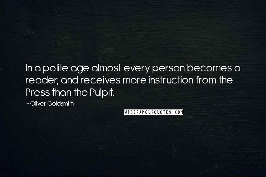 Oliver Goldsmith Quotes: In a polite age almost every person becomes a reader, and receives more instruction from the Press than the Pulpit.