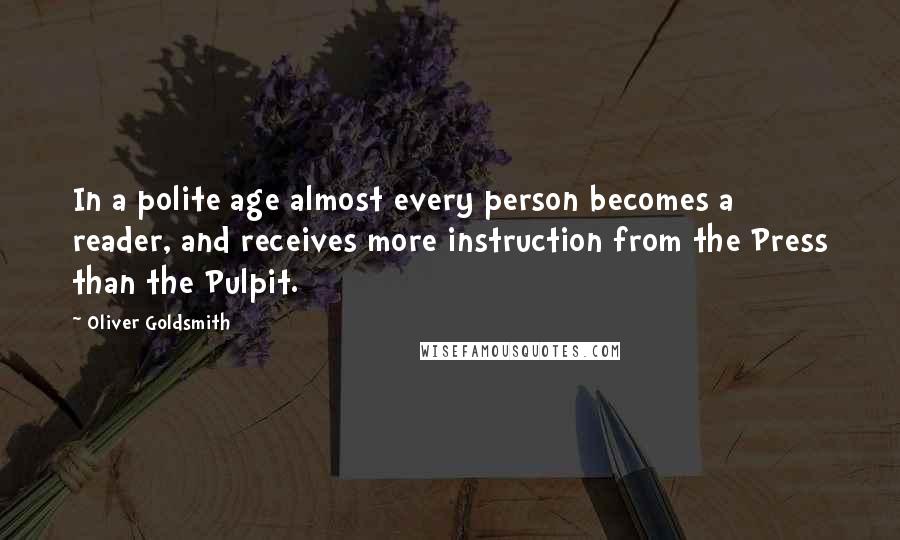 Oliver Goldsmith Quotes: In a polite age almost every person becomes a reader, and receives more instruction from the Press than the Pulpit.