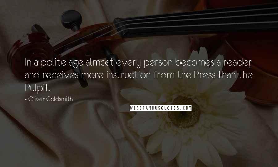 Oliver Goldsmith Quotes: In a polite age almost every person becomes a reader, and receives more instruction from the Press than the Pulpit.