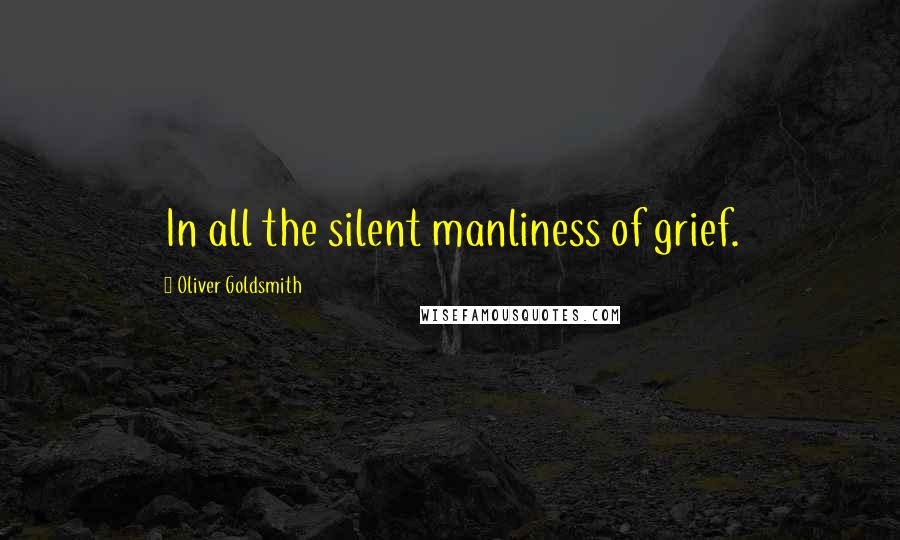 Oliver Goldsmith Quotes: In all the silent manliness of grief.