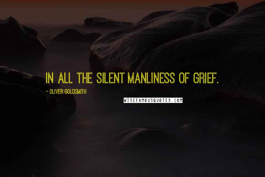 Oliver Goldsmith Quotes: In all the silent manliness of grief.