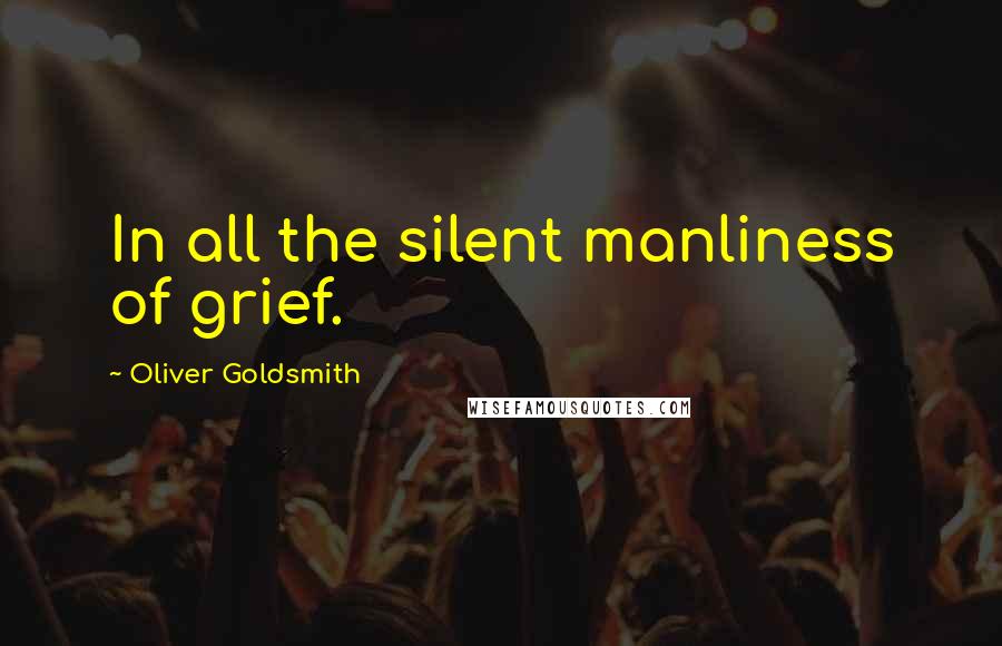 Oliver Goldsmith Quotes: In all the silent manliness of grief.