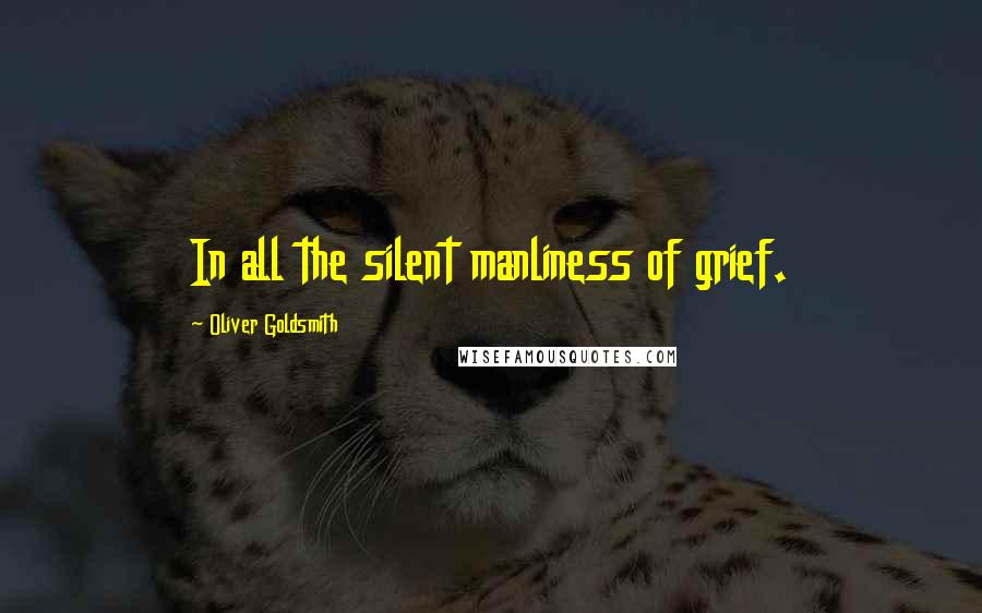 Oliver Goldsmith Quotes: In all the silent manliness of grief.