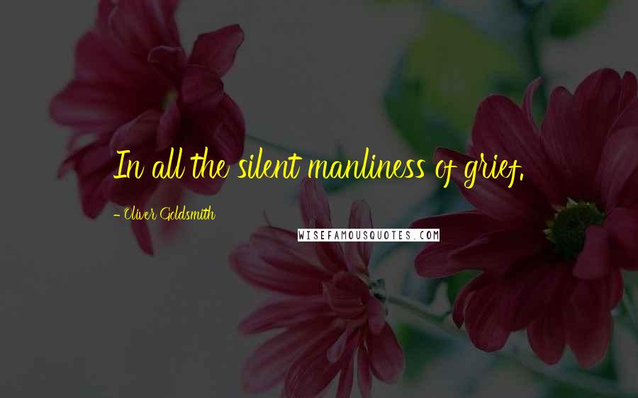 Oliver Goldsmith Quotes: In all the silent manliness of grief.