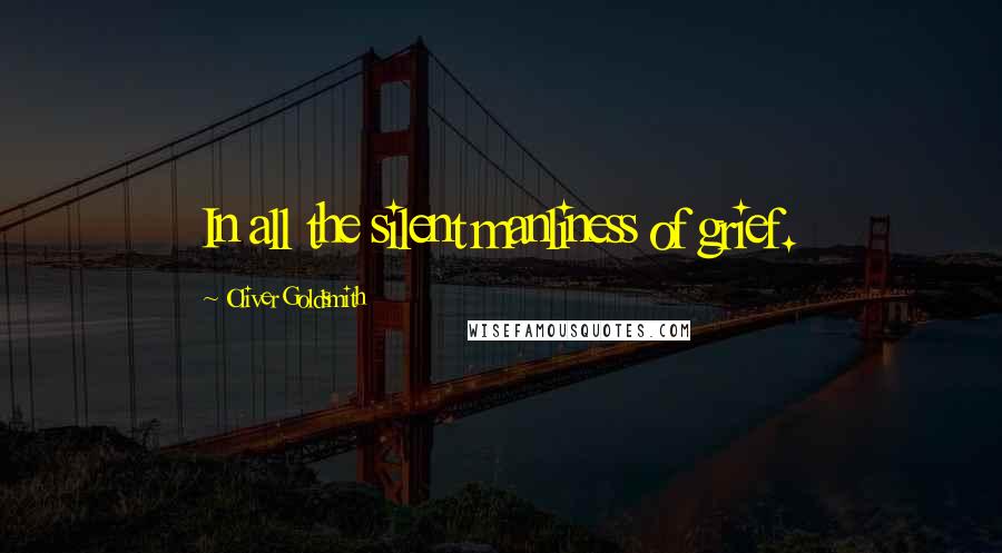 Oliver Goldsmith Quotes: In all the silent manliness of grief.