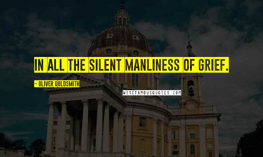 Oliver Goldsmith Quotes: In all the silent manliness of grief.