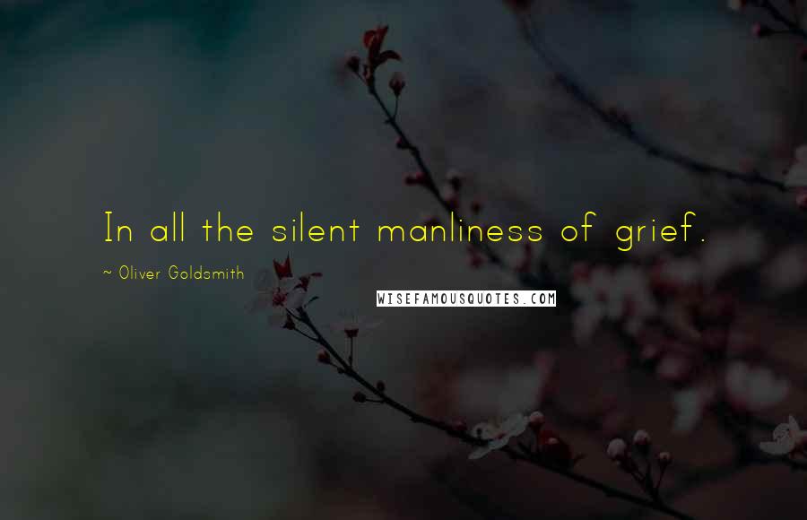 Oliver Goldsmith Quotes: In all the silent manliness of grief.