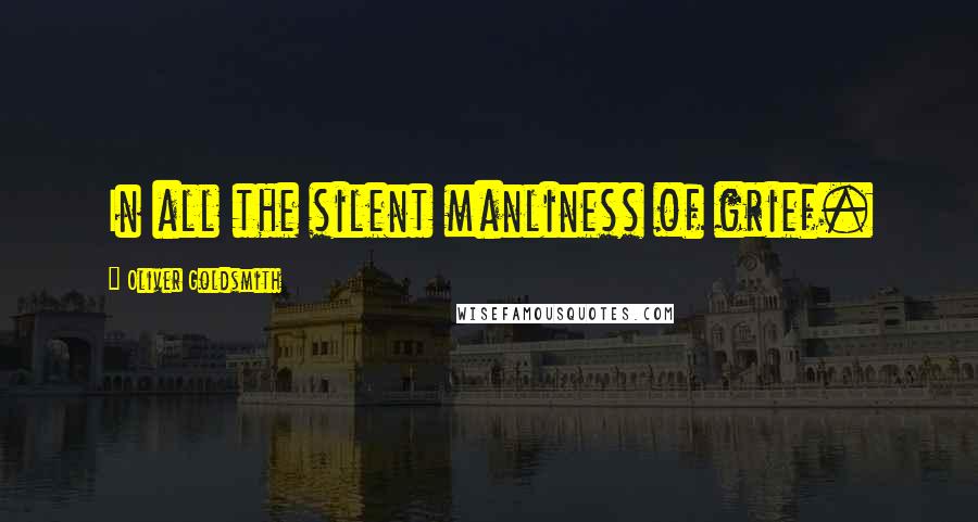 Oliver Goldsmith Quotes: In all the silent manliness of grief.