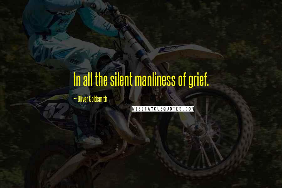 Oliver Goldsmith Quotes: In all the silent manliness of grief.