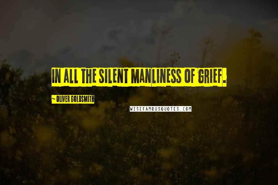 Oliver Goldsmith Quotes: In all the silent manliness of grief.