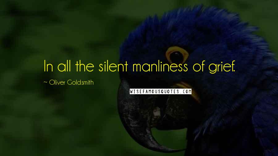 Oliver Goldsmith Quotes: In all the silent manliness of grief.