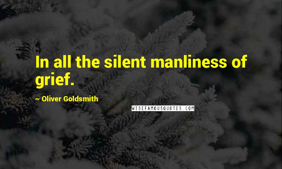 Oliver Goldsmith Quotes: In all the silent manliness of grief.