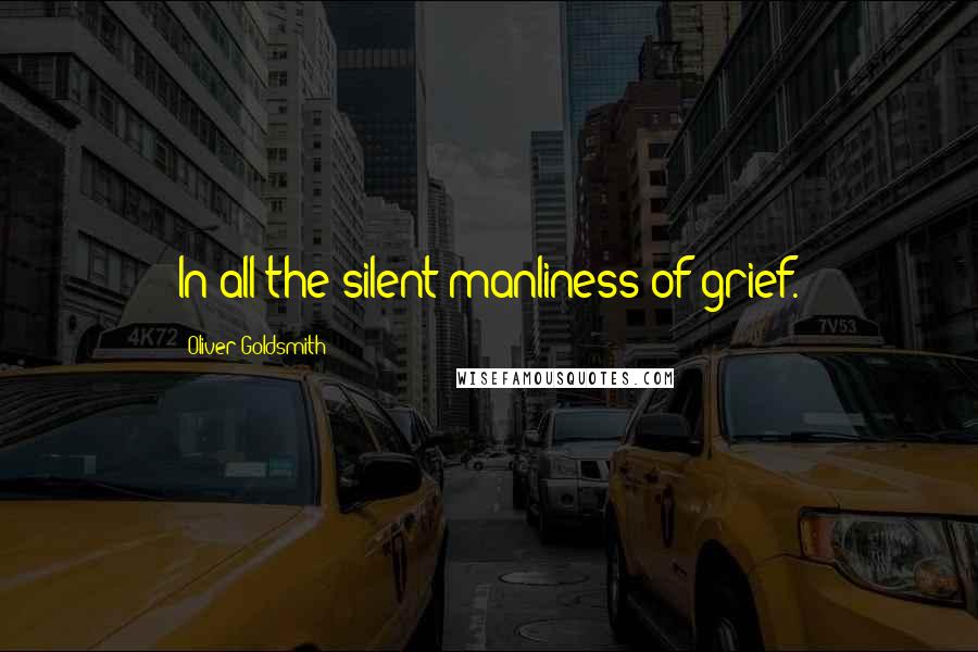 Oliver Goldsmith Quotes: In all the silent manliness of grief.