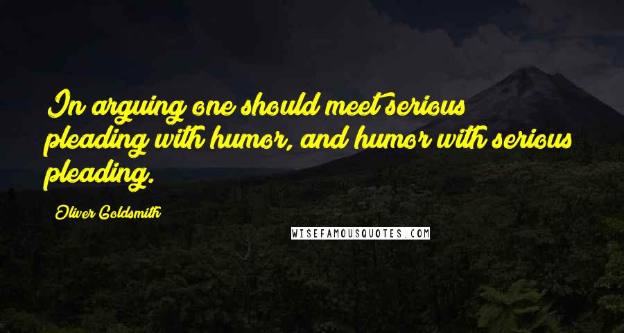 Oliver Goldsmith Quotes: In arguing one should meet serious pleading with humor, and humor with serious pleading.