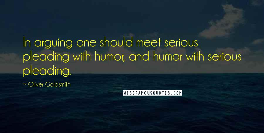 Oliver Goldsmith Quotes: In arguing one should meet serious pleading with humor, and humor with serious pleading.