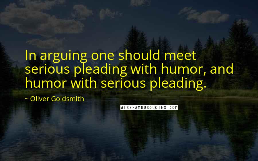 Oliver Goldsmith Quotes: In arguing one should meet serious pleading with humor, and humor with serious pleading.