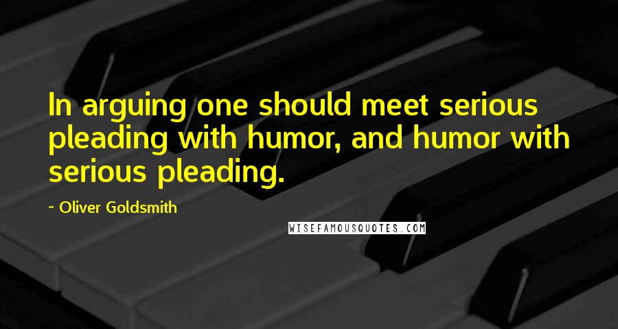 Oliver Goldsmith Quotes: In arguing one should meet serious pleading with humor, and humor with serious pleading.