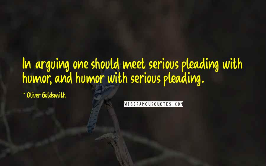 Oliver Goldsmith Quotes: In arguing one should meet serious pleading with humor, and humor with serious pleading.