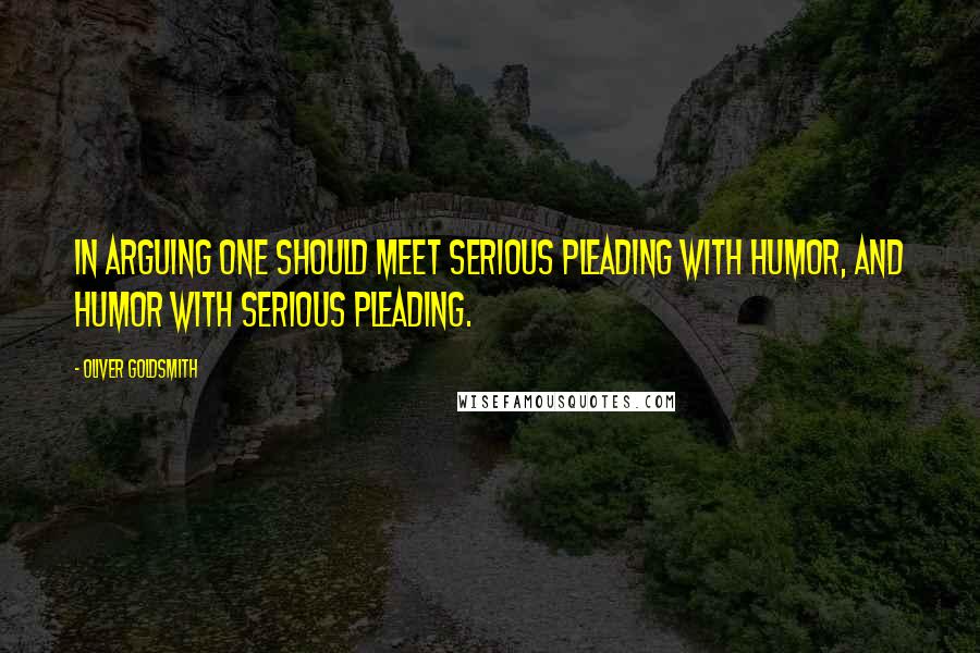 Oliver Goldsmith Quotes: In arguing one should meet serious pleading with humor, and humor with serious pleading.