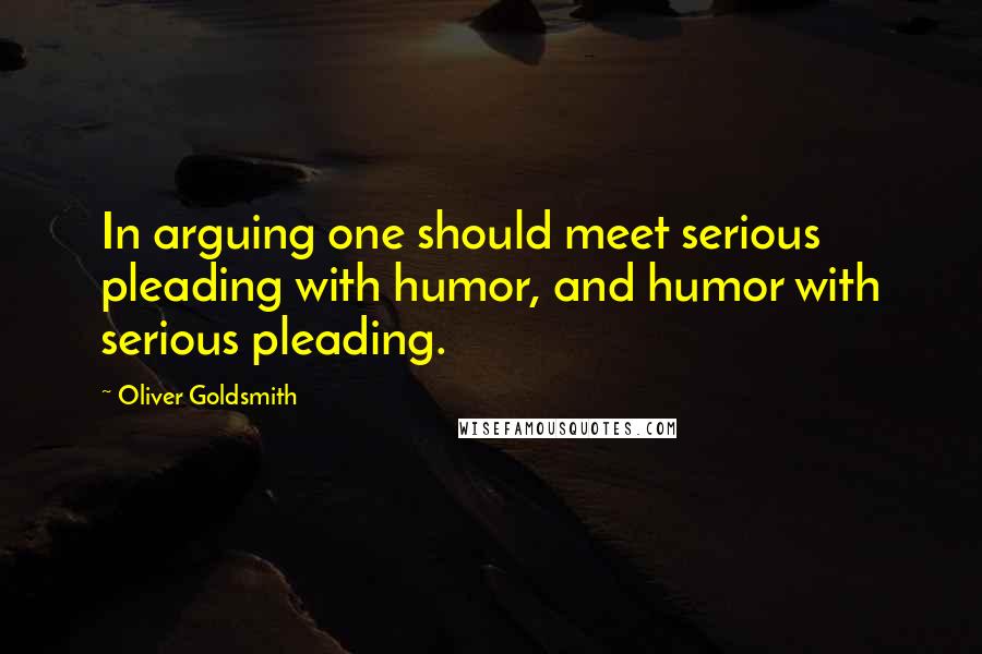 Oliver Goldsmith Quotes: In arguing one should meet serious pleading with humor, and humor with serious pleading.