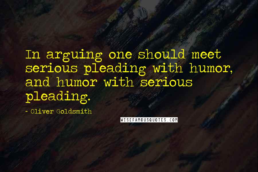 Oliver Goldsmith Quotes: In arguing one should meet serious pleading with humor, and humor with serious pleading.