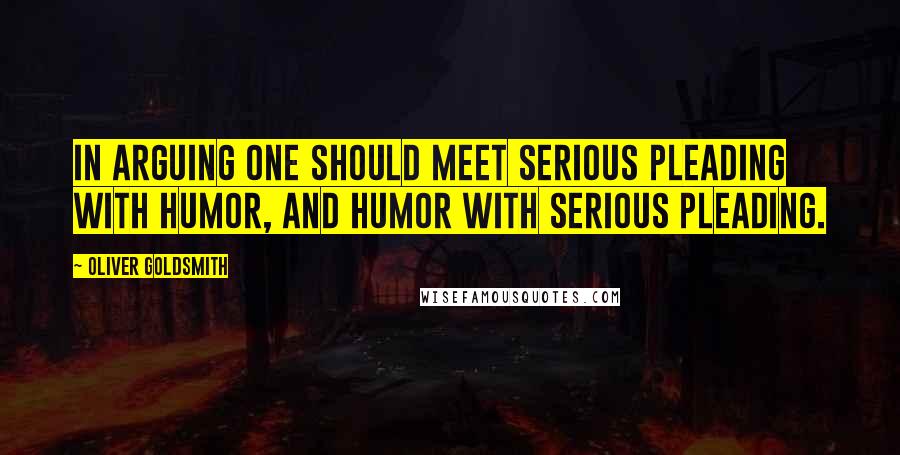 Oliver Goldsmith Quotes: In arguing one should meet serious pleading with humor, and humor with serious pleading.