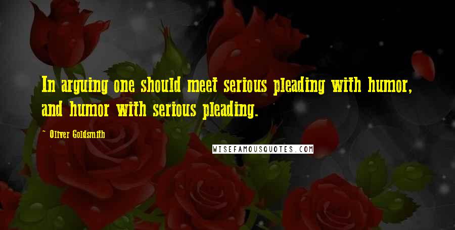 Oliver Goldsmith Quotes: In arguing one should meet serious pleading with humor, and humor with serious pleading.