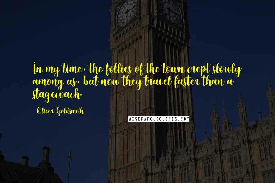 Oliver Goldsmith Quotes: In my time, the follies of the town crept slowly among us, but now they travel faster than a stagecoach.