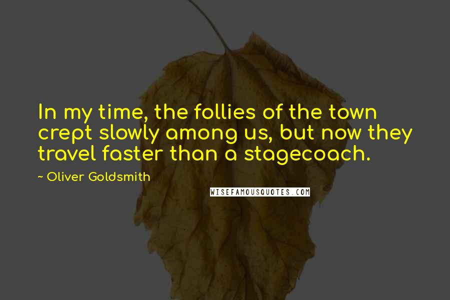 Oliver Goldsmith Quotes: In my time, the follies of the town crept slowly among us, but now they travel faster than a stagecoach.