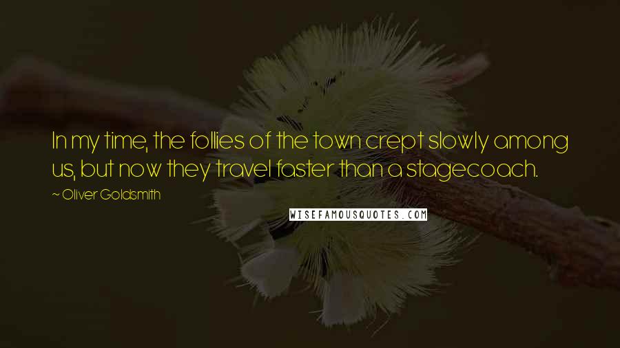 Oliver Goldsmith Quotes: In my time, the follies of the town crept slowly among us, but now they travel faster than a stagecoach.