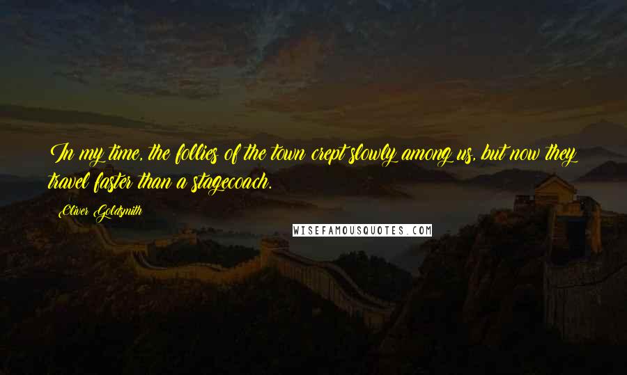 Oliver Goldsmith Quotes: In my time, the follies of the town crept slowly among us, but now they travel faster than a stagecoach.