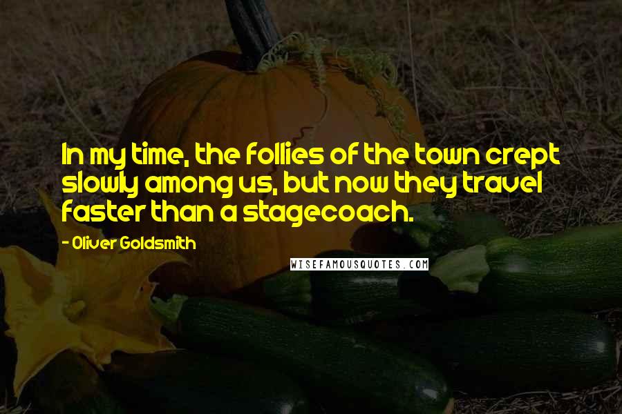 Oliver Goldsmith Quotes: In my time, the follies of the town crept slowly among us, but now they travel faster than a stagecoach.