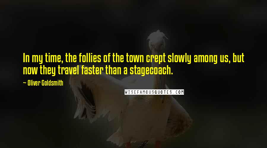 Oliver Goldsmith Quotes: In my time, the follies of the town crept slowly among us, but now they travel faster than a stagecoach.