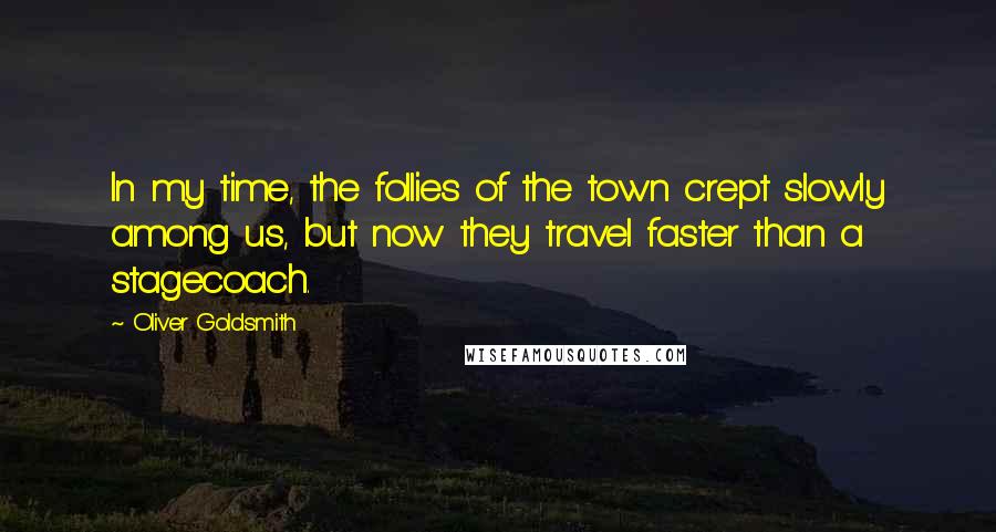 Oliver Goldsmith Quotes: In my time, the follies of the town crept slowly among us, but now they travel faster than a stagecoach.