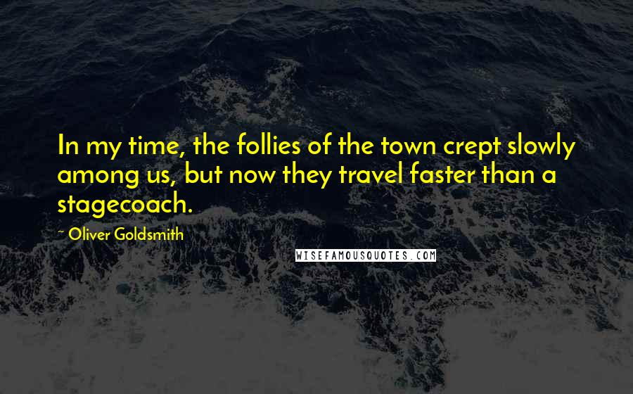 Oliver Goldsmith Quotes: In my time, the follies of the town crept slowly among us, but now they travel faster than a stagecoach.