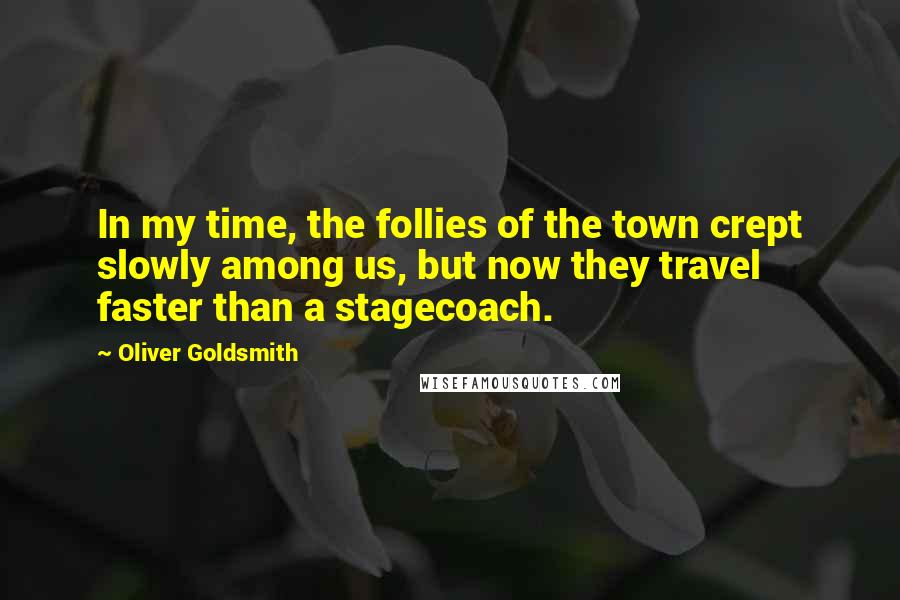 Oliver Goldsmith Quotes: In my time, the follies of the town crept slowly among us, but now they travel faster than a stagecoach.
