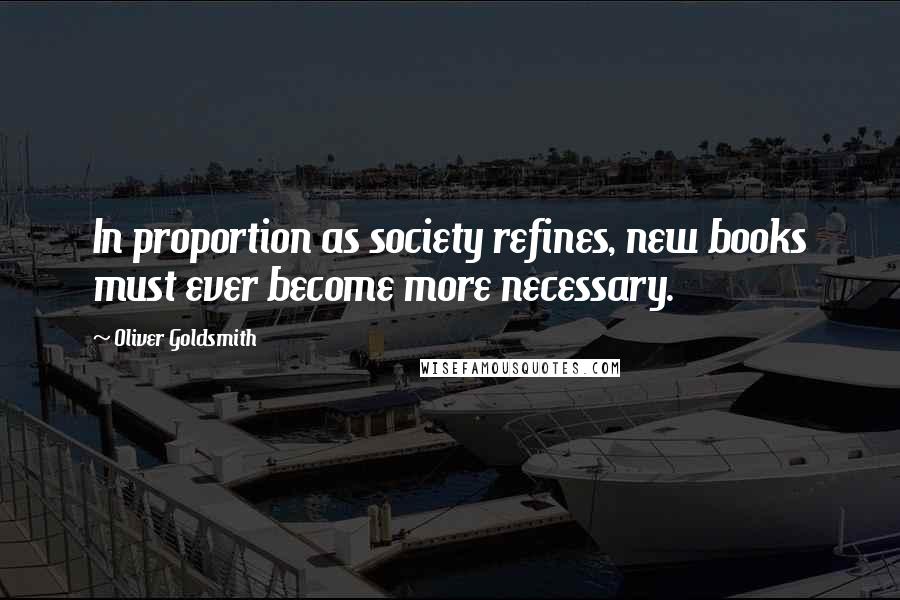 Oliver Goldsmith Quotes: In proportion as society refines, new books must ever become more necessary.