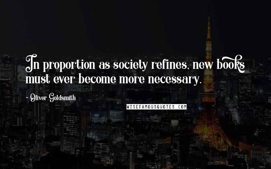 Oliver Goldsmith Quotes: In proportion as society refines, new books must ever become more necessary.