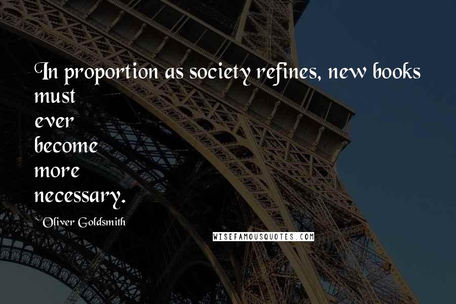 Oliver Goldsmith Quotes: In proportion as society refines, new books must ever become more necessary.