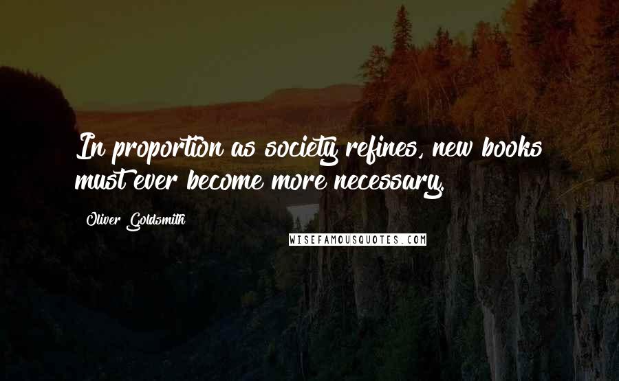 Oliver Goldsmith Quotes: In proportion as society refines, new books must ever become more necessary.