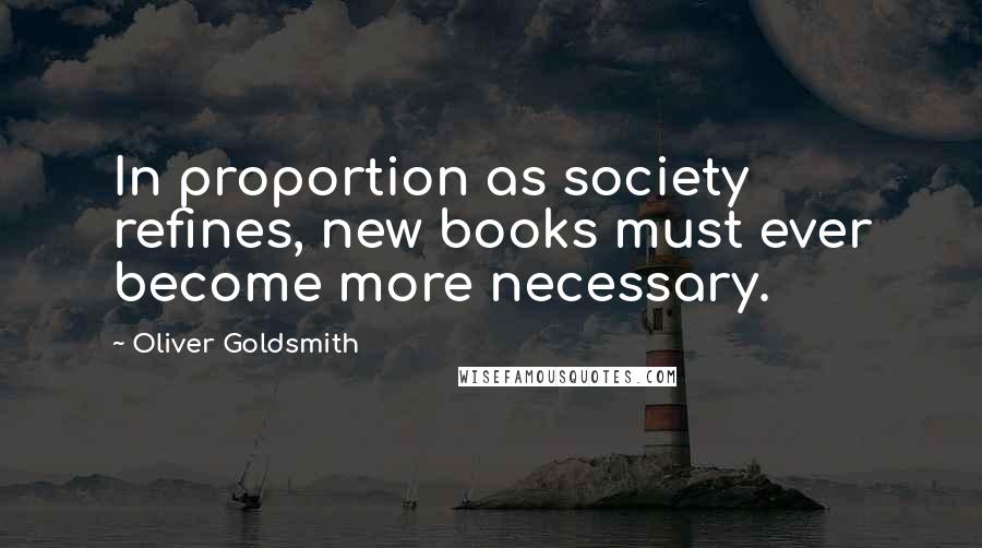 Oliver Goldsmith Quotes: In proportion as society refines, new books must ever become more necessary.