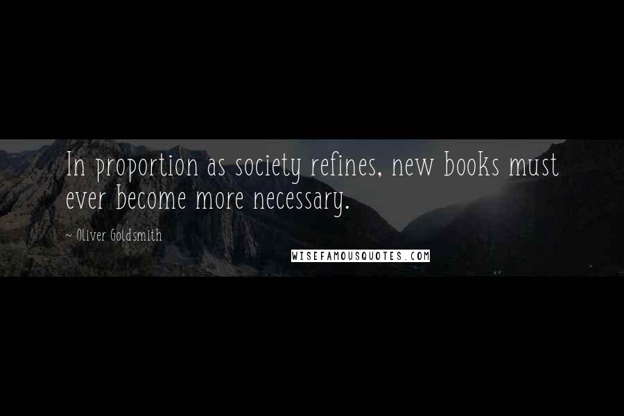 Oliver Goldsmith Quotes: In proportion as society refines, new books must ever become more necessary.