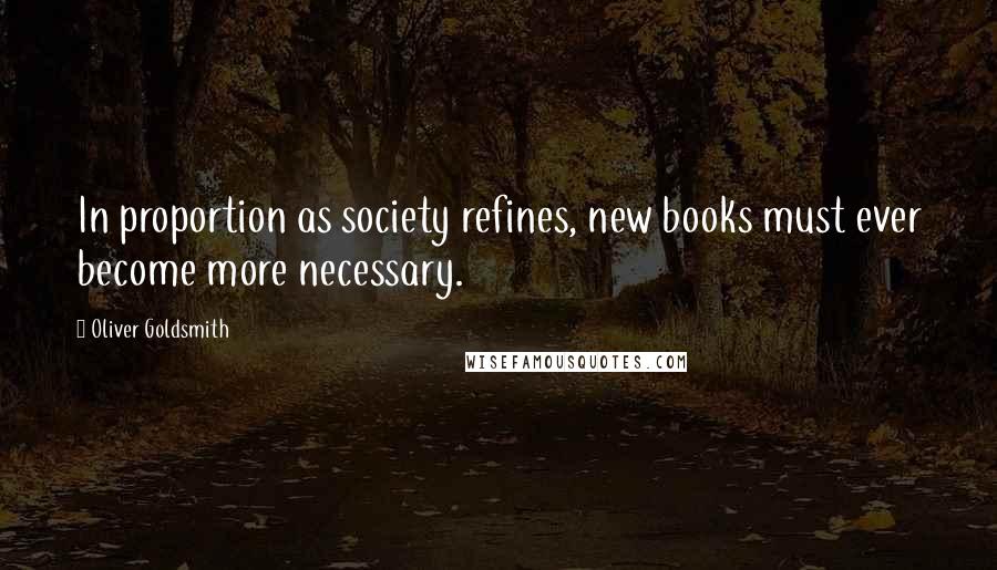 Oliver Goldsmith Quotes: In proportion as society refines, new books must ever become more necessary.