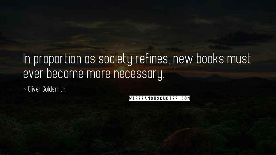 Oliver Goldsmith Quotes: In proportion as society refines, new books must ever become more necessary.