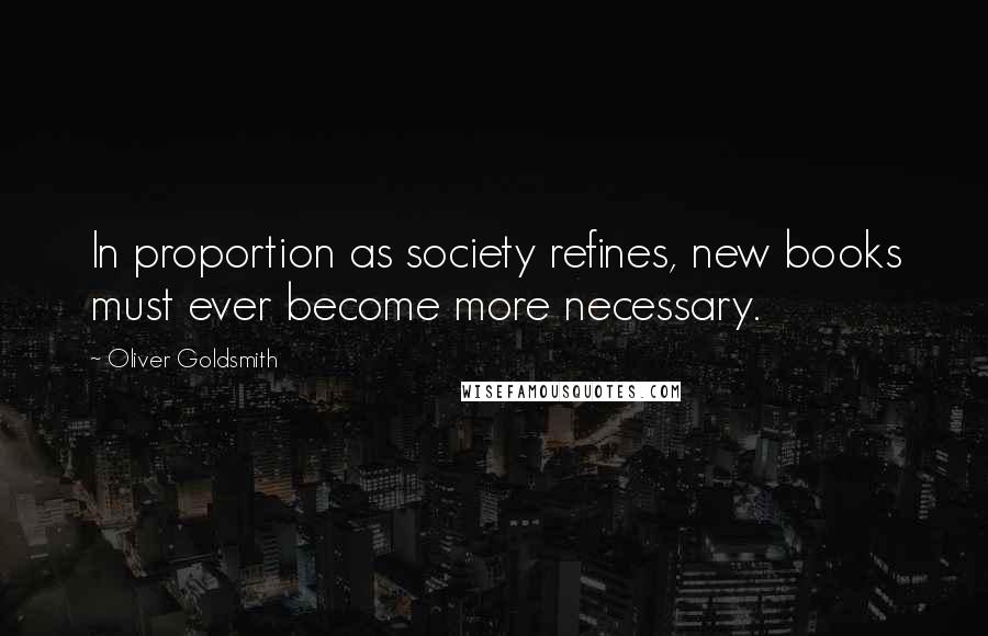 Oliver Goldsmith Quotes: In proportion as society refines, new books must ever become more necessary.