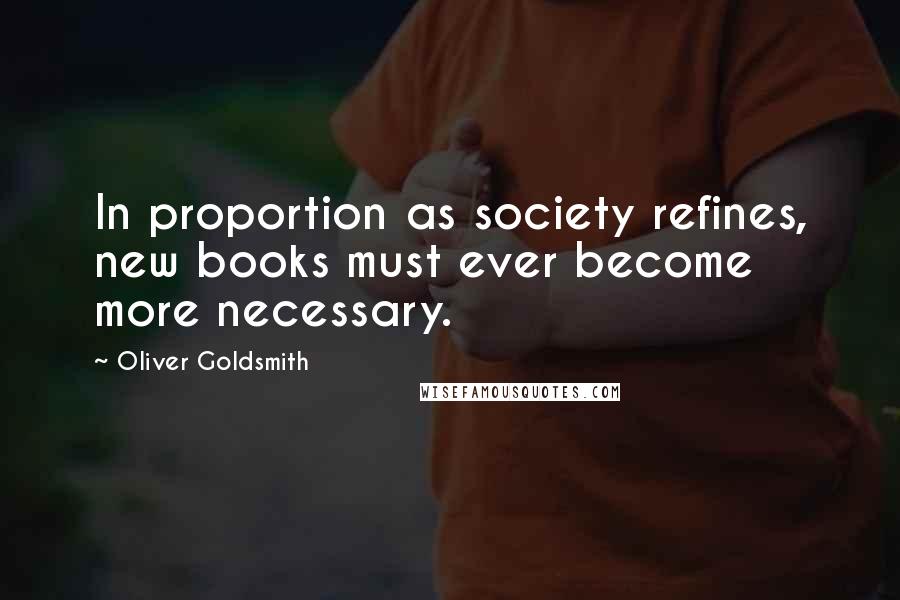 Oliver Goldsmith Quotes: In proportion as society refines, new books must ever become more necessary.