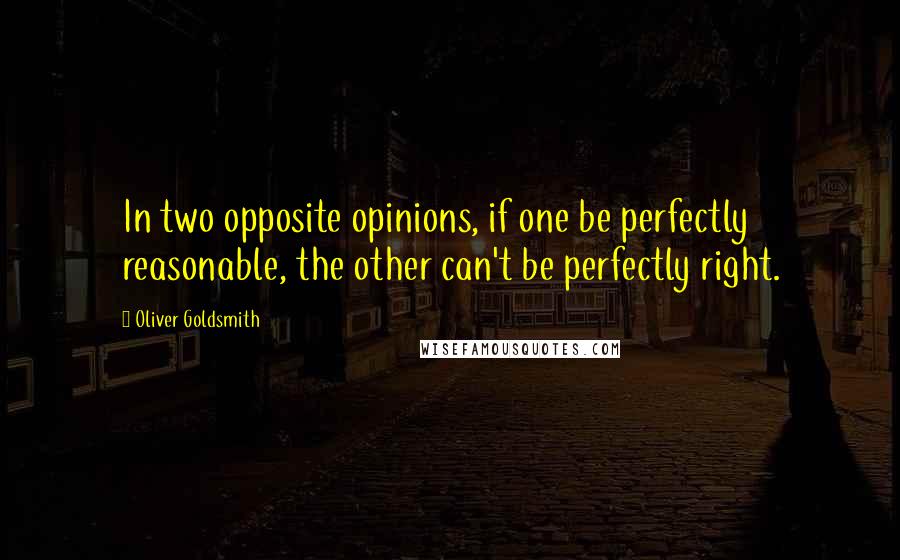 Oliver Goldsmith Quotes: In two opposite opinions, if one be perfectly reasonable, the other can't be perfectly right.